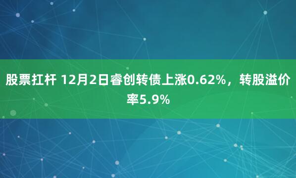 股票扛杆 12月2日睿创转债上涨0.62%，转股溢价率5.9%