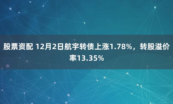 股票资配 12月2日航宇转债上涨1.78%，转股溢价率13.35%