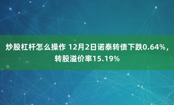 炒股杠杆怎么操作 12月2日诺泰转债下跌0.64%，转股溢价率15.19%