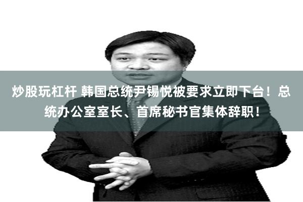 炒股玩杠杆 韩国总统尹锡悦被要求立即下台！总统办公室室长、首席秘书官集体辞职！