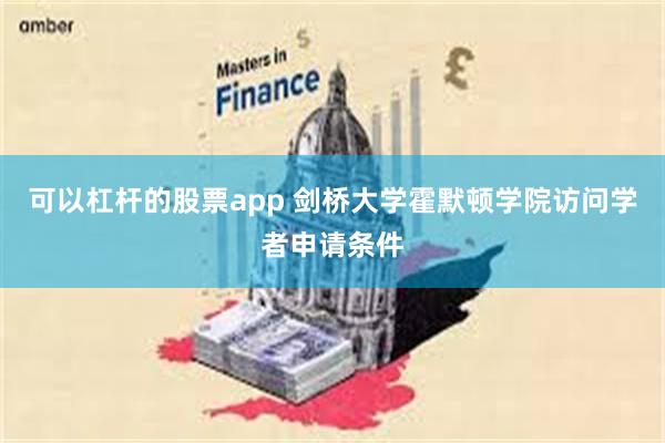 可以杠杆的股票app 剑桥大学霍默顿学院访问学者申请条件