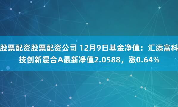 股票配资股票配资公司 12月9日基金净值：汇添富科技创新混合A最新净值2.0588，涨0.64%