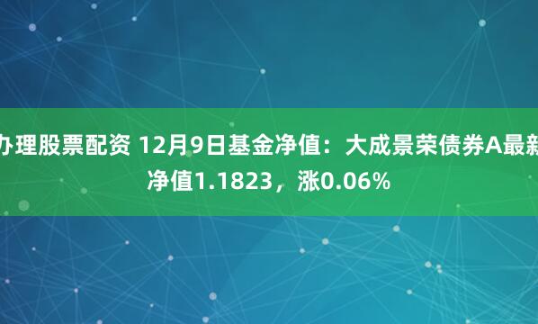 办理股票配资 12月9日基金净值：大成景荣债券A最新净值1.1823，涨0.06%