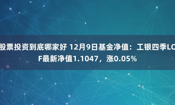 股票投资到底哪家好 12月9日基金净值：工银四季LOF最新净值1.1047，涨0.05%