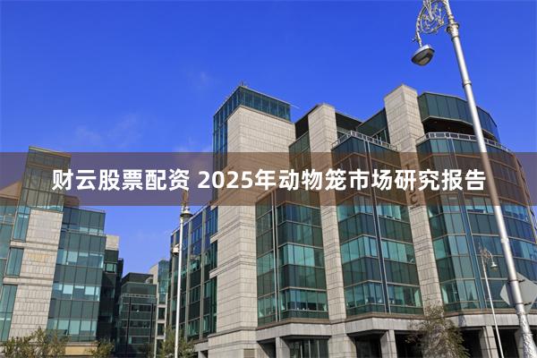 财云股票配资 2025年动物笼市场研究报告