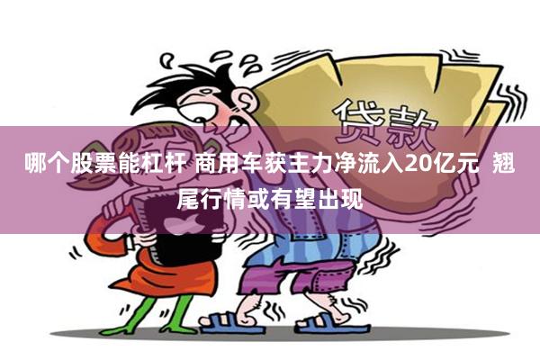 哪个股票能杠杆 商用车获主力净流入20亿元  翘尾行情或有望出现