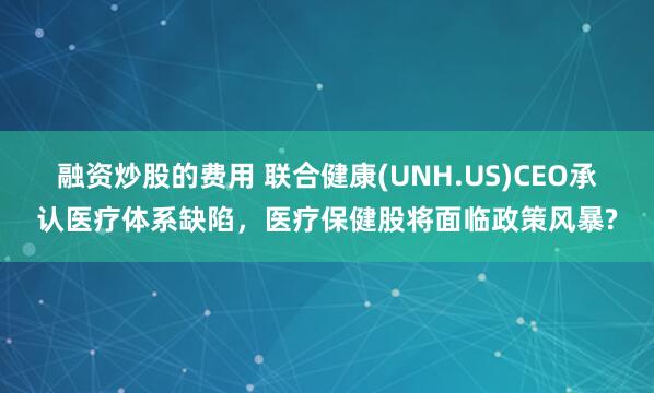 融资炒股的费用 联合健康(UNH.US)CEO承认医疗体系缺陷，医疗保健股将面临政策风暴?