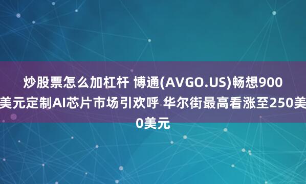 炒股票怎么加杠杆 博通(AVGO.US)畅想900亿美元定制AI芯片市场引欢呼 华尔街最高看涨至250美元