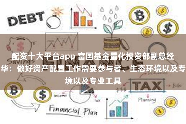 配资十大平台app 富国基金量化投资部副总经理徐幼华：做好资产配置工作需要参与者、生态环境以及专业工具