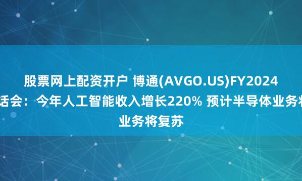 股票网上配资开户 博通(AVGO.US)FY2024Q4电话会：今年人工智能收入增长220% 预计半导体业务将复苏