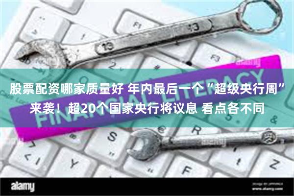 股票配资哪家质量好 年内最后一个“超级央行周”来袭！超20个国家央行将议息 看点各不同