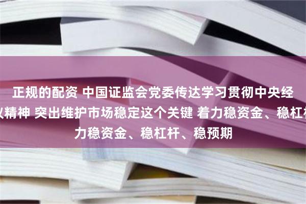 正规的配资 中国证监会党委传达学习贯彻中央经济工作会议精神 突出维护市场稳定这个关键 着力稳资金、稳杠杆、稳预期