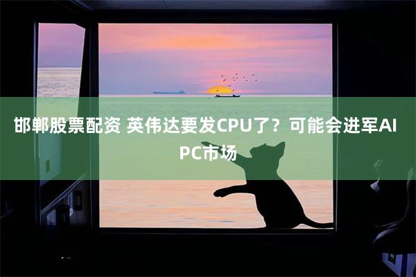 邯郸股票配资 英伟达要发CPU了？可能会进军AI PC市场