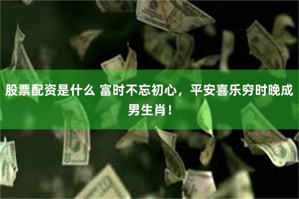 股票配资是什么 富时不忘初心，平安喜乐穷时晚成男生肖！