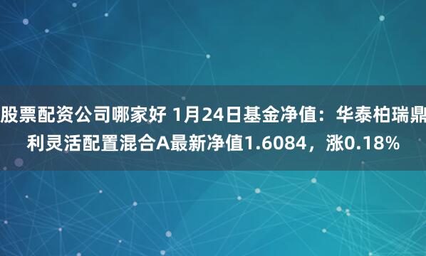 股票配资公司哪家好 1月24日基金净值：华泰柏瑞鼎利灵活配置混合A最新净值1.6084，涨0.18%