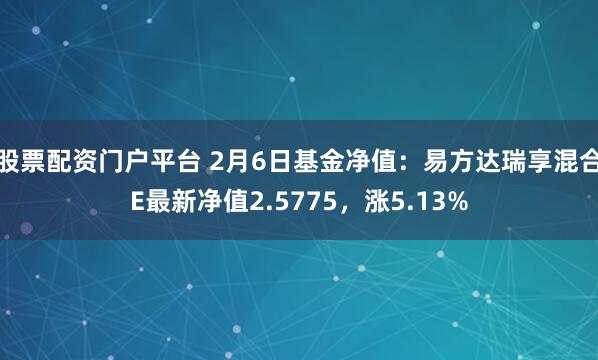 股票配资门户平台 2月6日基金净值：易方达瑞享混合E最新净值2.5775，涨5.13%