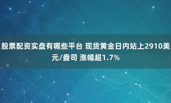 股票配资实盘有哪些平台 现货黄金日内站上2910美元/盎司 涨幅超1.7%