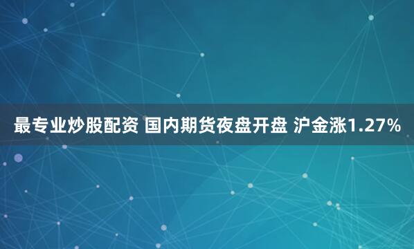 最专业炒股配资 国内期货夜盘开盘 沪金涨1.27%