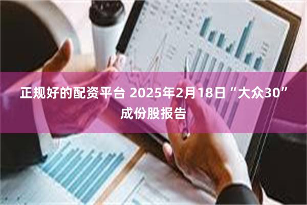 正规好的配资平台 2025年2月18日“大众30”成份股报告