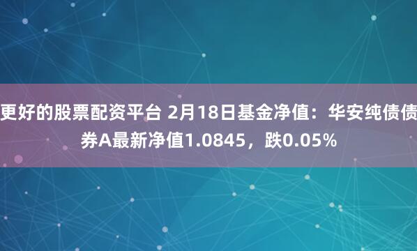 更好的股票配资平台 2月18日基金净值：华安纯债债券A最新净值1.0845，跌0.05%