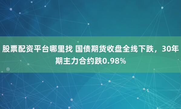 股票配资平台哪里找 国债期货收盘全线下跌，30年期主力合约跌0.98%