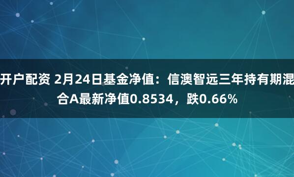 开户配资 2月24日基金净值：信澳智远三年持有期混合A最新净值0.8534，跌0.66%