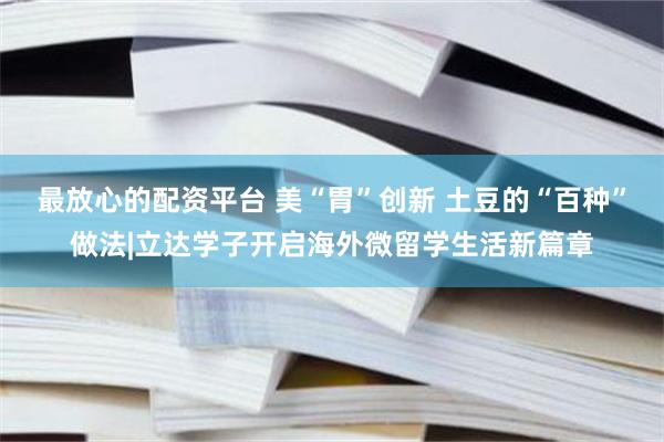 最放心的配资平台 美“胃”创新 土豆的“百种”做法|立达学子开启海外微留学生活新篇章