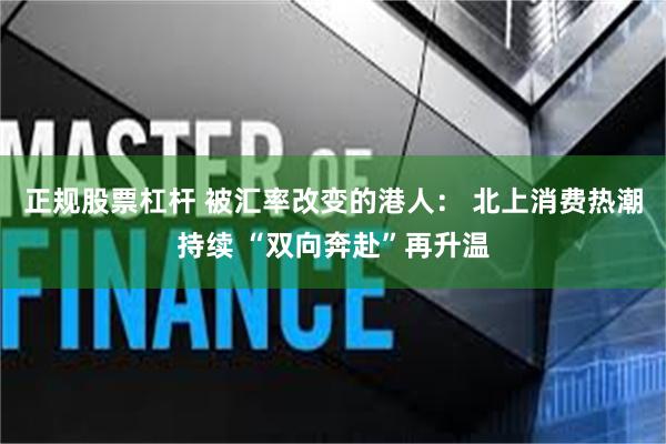 正规股票杠杆 被汇率改变的港人： 北上消费热潮持续 “双向奔赴”再升温