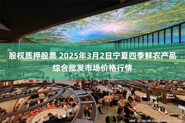 股权质押股票 2025年3月2日宁夏四季鲜农产品综合批发市场价格行情