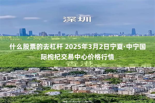 什么股票的去杠杆 2025年3月2日宁夏·中宁国际枸杞交易中心价格行情