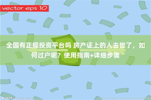 全国有正规投资平台吗 房产证上的人去世了，如何过户呢？使用指南+详细步骤