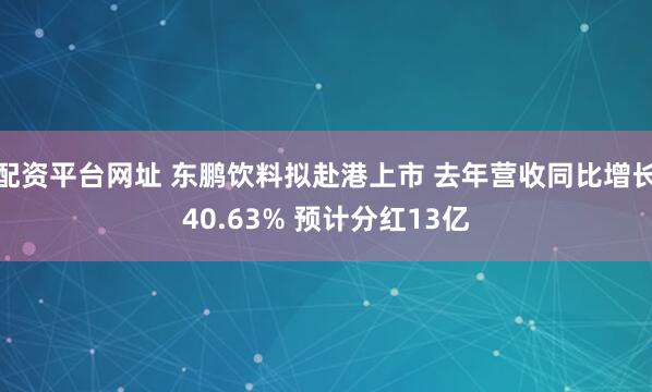 配资平台网址 东鹏饮料拟赴港上市 去年营收同比增长40.63% 预计分红13亿