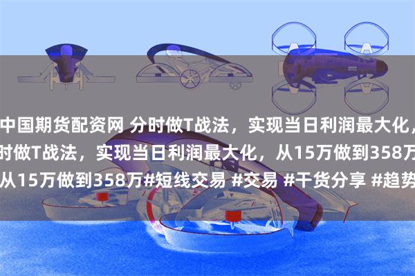 中国期货配资网 分时做T战法，实现当日利润最大化，从15万做到358万 分时做T战法，实现当日利润最大化，从15万做到358万#短线交易 #交易 #干货分享 #趋势 #交流