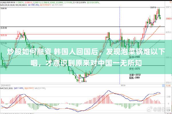 炒股如何融资 韩国人回国后，发现泡菜锅难以下咽，才意识到原来对中国一无所知