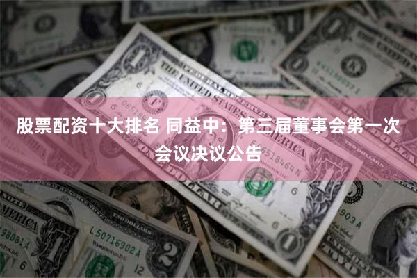 股票配资十大排名 同益中：第三届董事会第一次会议决议公告