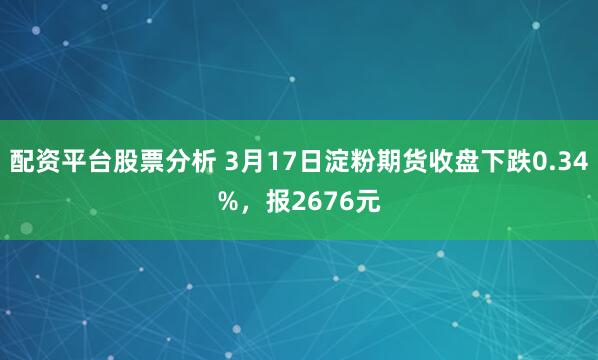 配资平台股票分析 3月17日淀粉期货收盘下跌0.34%，报2676元